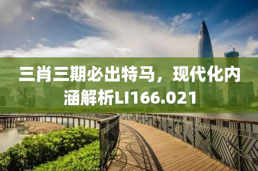 三肖三期必出特馬，現(xiàn)代化內(nèi)涵解析LI166.021