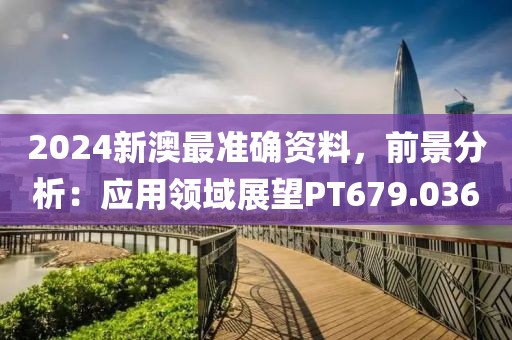 2024新澳最準(zhǔn)確資料，前景分析：應(yīng)用領(lǐng)域展望PT679.036