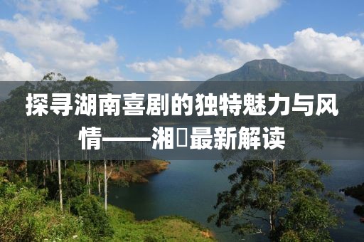探尋湖南喜劇的獨(dú)特魅力與風(fēng)情——湘囧最新解讀