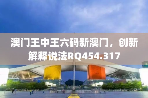 澳門王中王六碼新澳門，創(chuàng)新解釋說法RQ454.317
