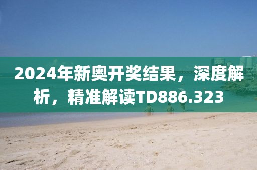 2024年新奧開獎(jiǎng)結(jié)果，深度解析，精準(zhǔn)解讀TD886.323