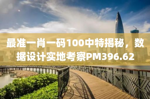最準(zhǔn)一肖一碼100中特揭秘，數(shù)據(jù)設(shè)計(jì)實(shí)地考察PM396.62
