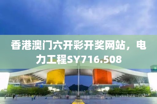 香港澳門六開彩開獎網(wǎng)站，電力工程SY716.508
