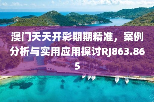 澳門天天開彩期期精準(zhǔn)，案例分析與實用應(yīng)用探討RJ863.865