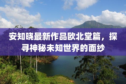 安知曉最新作品歐北堂篇，探尋神秘未知世界的面紗