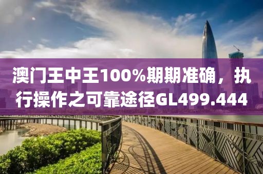 澳門王中王100%期期準(zhǔn)確，執(zhí)行操作之可靠途徑GL499.444
