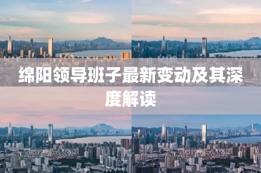 綿陽領(lǐng)導(dǎo)班子最新變動及其深度解讀