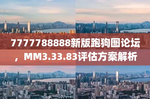 7777788888新版跑狗圖論壇，MM3.33.83評估方案解析