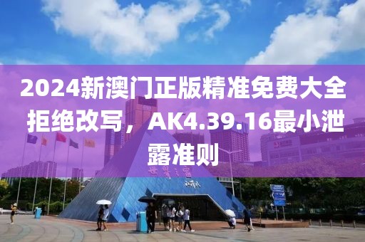 2024新澳門正版精準(zhǔn)免費大全 拒絕改寫，AK4.39.16最小泄露準(zhǔn)則