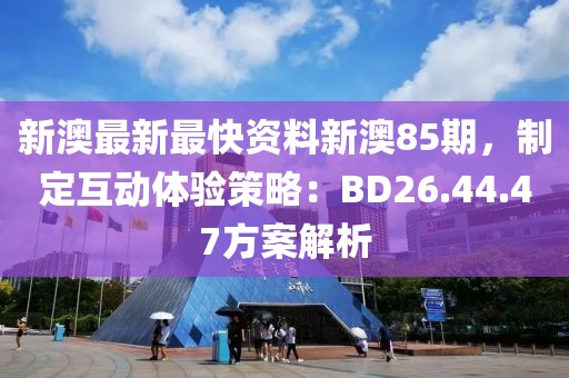 新澳最新最快資料新澳85期，制定互動體驗策略：BD26.44.47方案解析