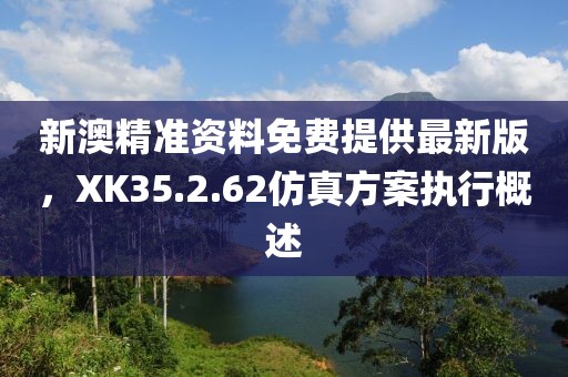 新澳精準(zhǔn)資料免費(fèi)提供最新版，XK35.2.62仿真方案執(zhí)行概述