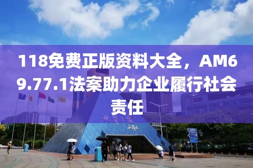118免費正版資料大全，AM69.77.1法案助力企業(yè)履行社會責(zé)任