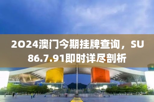 2O24澳門今期掛牌查詢，SU86.7.91即時(shí)詳盡剖析