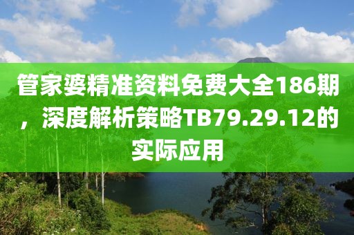 管家婆精準(zhǔn)資料免費(fèi)大全186期，深度解析策略TB79.29.12的實(shí)際應(yīng)用