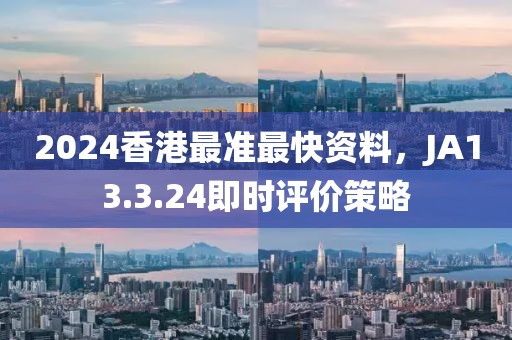 2024香港最準(zhǔn)最快資料，JA13.3.24即時(shí)評(píng)價(jià)策略