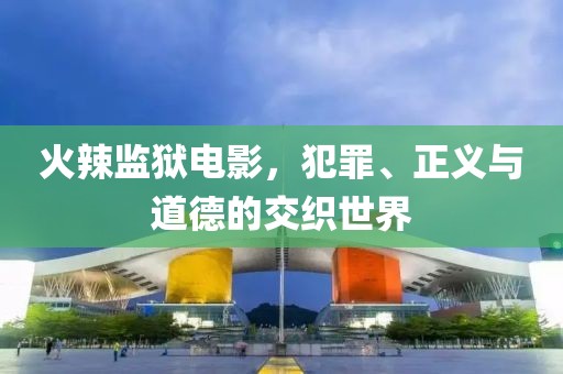 火辣監(jiān)獄電影，犯罪、正義與道德的交織世界