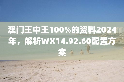 澳門王中王100%的資料2024年，解析WX14.92.60配置方案