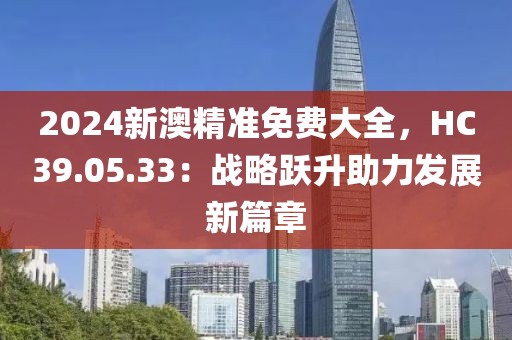 2024新澳精準(zhǔn)免費(fèi)大全，HC39.05.33：戰(zhàn)略躍升助力發(fā)展新篇章