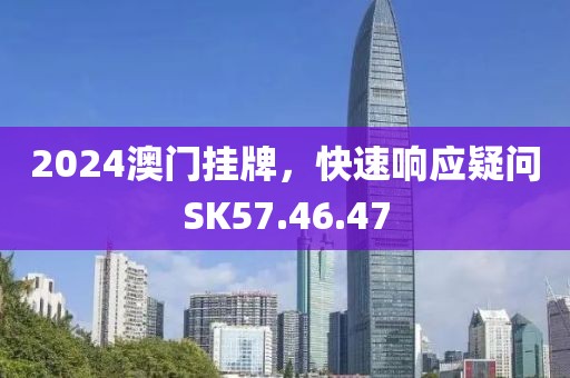 2024澳門掛牌，快速響應(yīng)疑問SK57.46.47