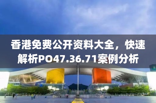 香港免費(fèi)公開資料大全，快速解析PO47.36.71案例分析