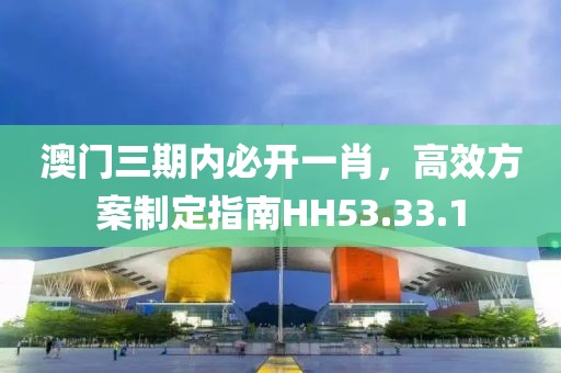 澳門三期內(nèi)必開一肖，高效方案制定指南HH53.33.1
