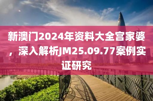 新澳門2024年資料大全宮家婆，深入解析JM25.09.77案例實(shí)證研究