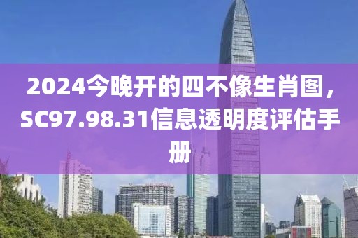 2024今晚開的四不像生肖圖，SC97.98.31信息透明度評估手冊