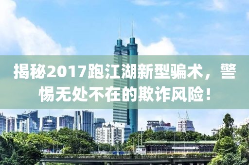 揭秘2017跑江湖新型騙術，警惕無處不在的欺詐風險！