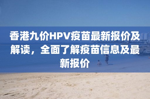 香港九價(jià)HPV疫苗最新報(bào)價(jià)及解讀，全面了解疫苗信息及最新報(bào)價(jià)
