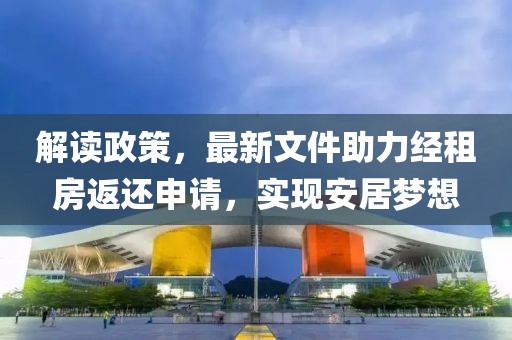 解讀政策，最新文件助力經(jīng)租房返還申請(qǐng)，實(shí)現(xiàn)安居夢(mèng)想