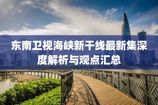 東南衛(wèi)視海峽新干線(xiàn)最新集深度解析與觀點(diǎn)匯總