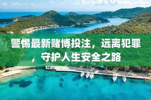 警惕最新賭博投注，遠(yuǎn)離犯罪，守護(hù)人生安全之路