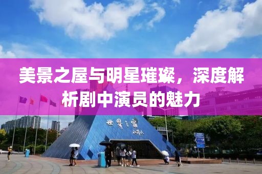 美景之屋與明星璀璨，深度解析劇中演員的魅力