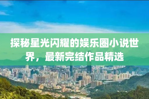 探秘星光閃耀的娛樂(lè)圈小說(shuō)世界，最新完結(jié)作品精選