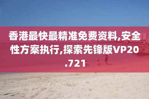 香港最快最精準免費資料,安全性方案執(zhí)行,探索先鋒版VP20.721