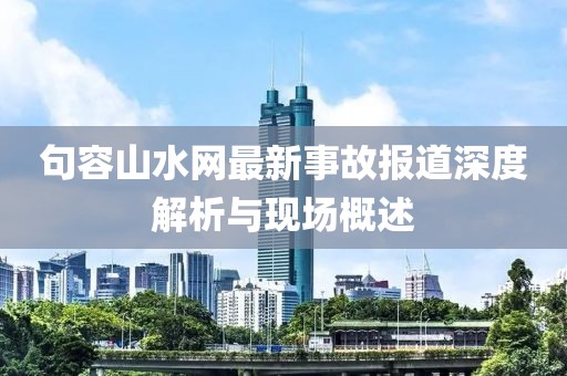 句容山水網(wǎng)最新事故報道深度解析與現(xiàn)場概述