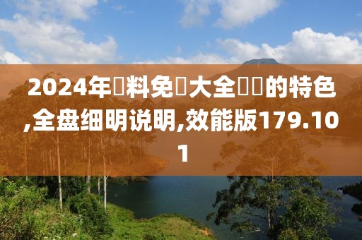 2024年資料免費(fèi)大全優(yōu)勢(shì)的特色,全盤細(xì)明說(shuō)明,效能版179.101