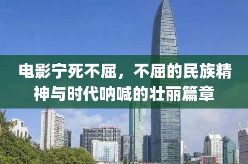 電影寧死不屈，不屈的民族精神與時代吶喊的壯麗篇章