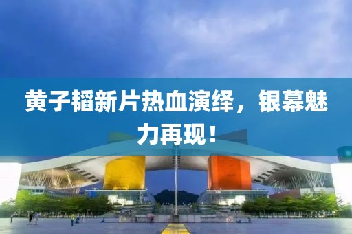 黃子韜新片熱血演繹，銀幕魅力再現(xiàn)！
