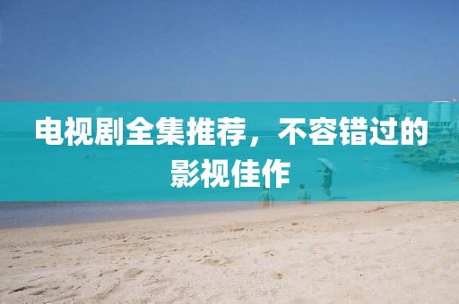 電視劇全集推薦，不容錯過的影視佳作