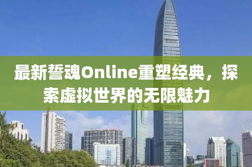最新誓魂Online重塑經(jīng)典，探索虛擬世界的無限魅力