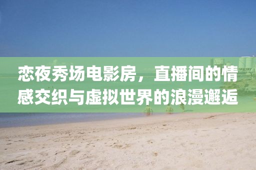 戀夜秀場(chǎng)電影房，直播間的情感交織與虛擬世界的浪漫邂逅