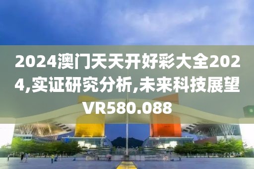 2024澳門天天開好彩大全2024,實證研究分析,未來科技展望VR580.088