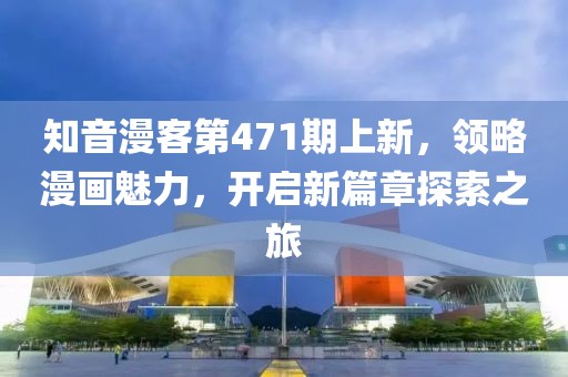 知音漫客第471期上新，領(lǐng)略漫畫魅力，開啟新篇章探索之旅