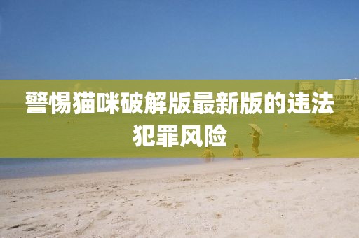 警惕貓咪破解版最新版的違法犯罪風險