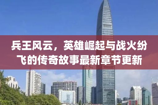 兵王風(fēng)云，英雄崛起與戰(zhàn)火紛飛的傳奇故事最新章節(jié)更新