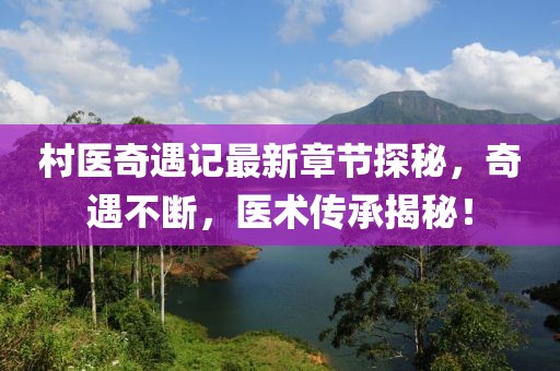 村醫(yī)奇遇記最新章節(jié)探秘，奇遇不斷，醫(yī)術(shù)傳承揭秘！
