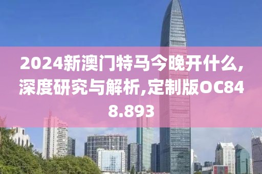2024新澳門特馬今晚開什么,深度研究與解析,定制版OC848.893