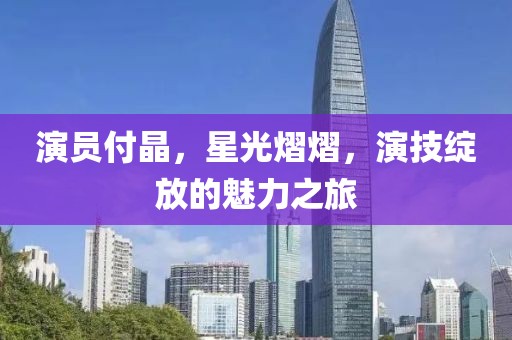 演員付晶，星光熠熠，演技綻放的魅力之旅