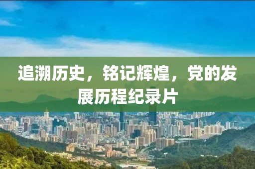 追溯歷史，銘記輝煌，黨的發(fā)展歷程紀(jì)錄片